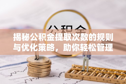 涪城揭秘公积金提取次数的规则与优化策略，助你轻松管理财务