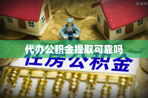 涪城代办公积金提取可靠吗