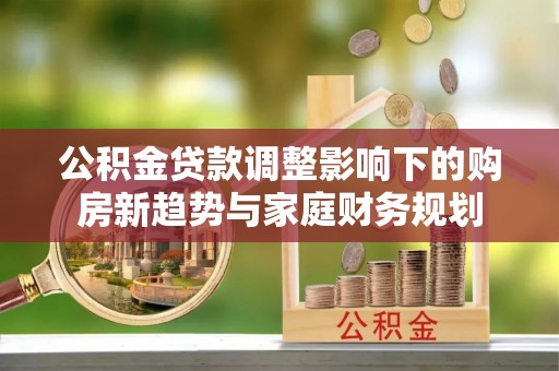 涪城公积金贷款调整影响下的购房新趋势与家庭财务规划