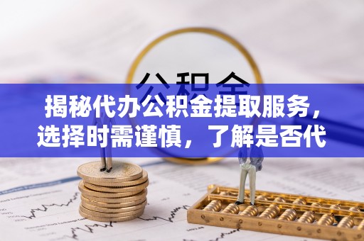 涪城揭秘代办公积金提取服务，选择时需谨慎，了解是否代办公积金提取可靠吗？