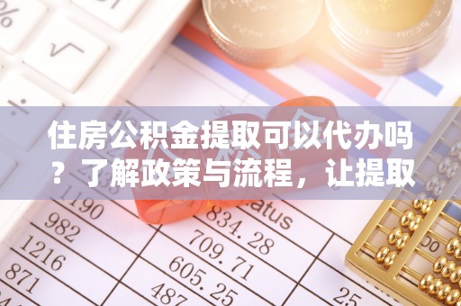 涪城住房公积金提取可以代办吗？了解政策与流程，让提取更便捷