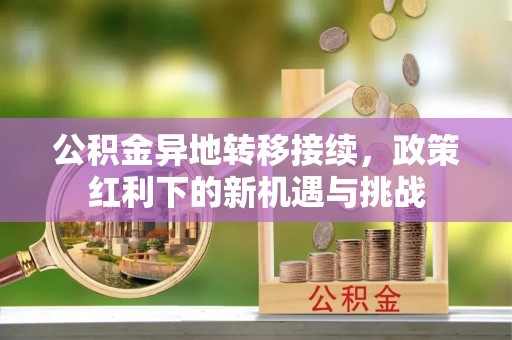 涪城公积金异地转移接续，政策红利下的新机遇与挑战