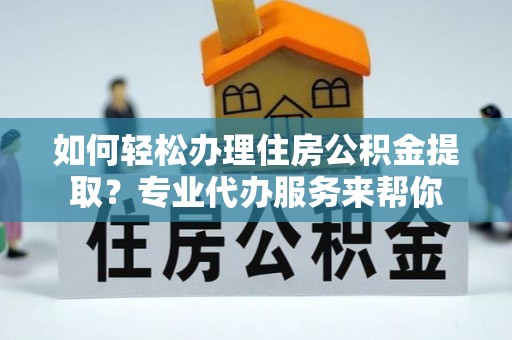 涪城如何轻松办理住房公积金提取？专业代办服务来帮你