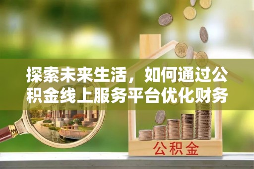 涪城探索未来生活，如何通过公积金线上服务平台优化财务管理