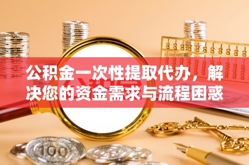 涪城公积金一次性提取代办，解决您的资金需求与流程困惑