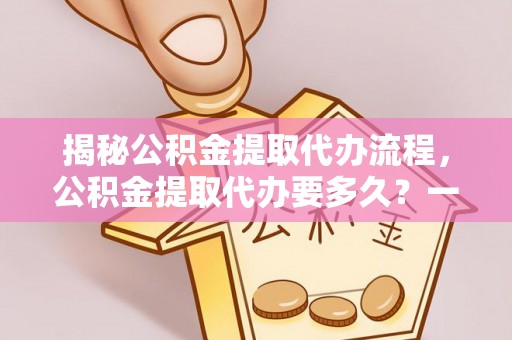 涪城揭秘公积金提取代办流程，公积金提取代办要多久？一文读懂