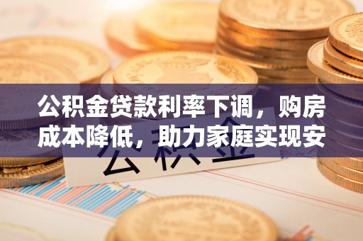 涪城公积金贷款利率下调，购房成本降低，助力家庭实现安居梦