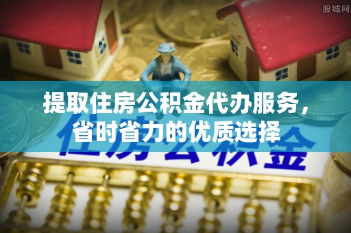 涪城提取住房公积金代办服务，省时省力的优质选择