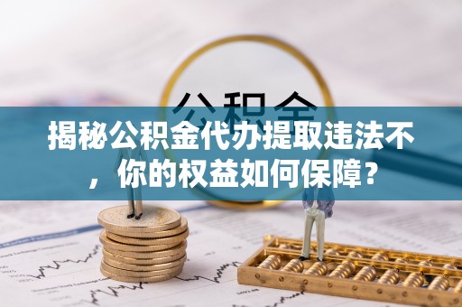 涪城揭秘公积金代办提取违法不，你的权益如何保障？